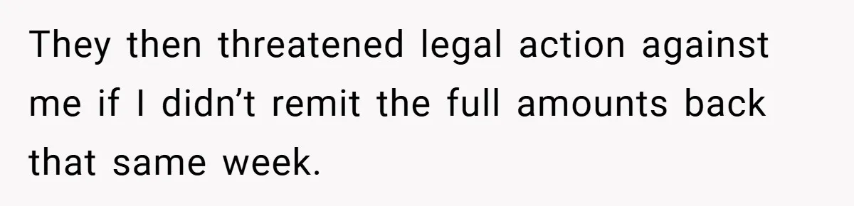 They then threatened legal action against me if I didn’t remit the full amounts back that same week.