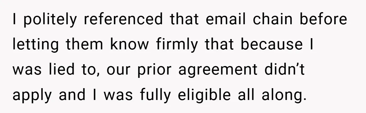 I politely referenced that email chain before letting them know firmly that because I was lied to, our prior agreement didn’t apply and I was fully eligible all along.