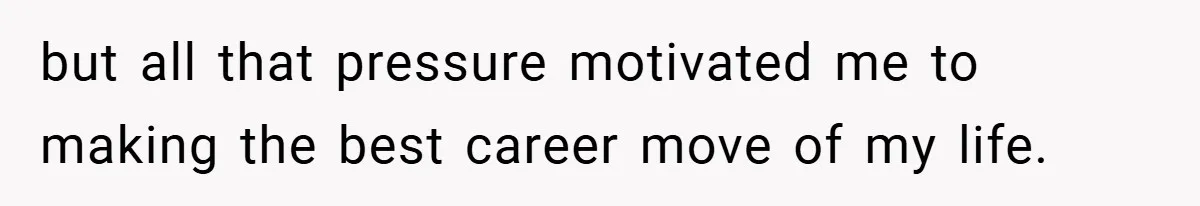 but all that pressure motivated me to making the best career move of my life.