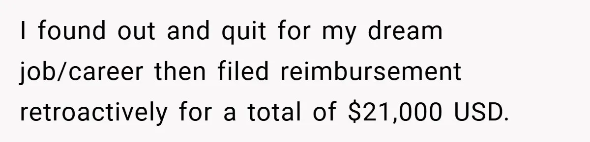 I found out and quit for my dream job/career then filed reimbursement retroactively for a total of $21,000 USD. ​