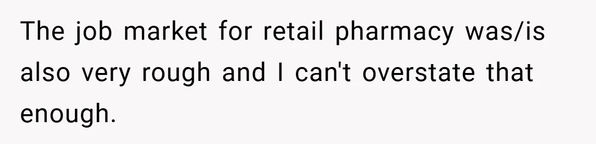 The job market for retail pharmacy was/is also very rough and I can't overstate that enough.