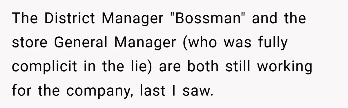 The District Manager "Bossman" and the store General Manager (who was fully complicit in the lie) are both still working for the company, last I saw.