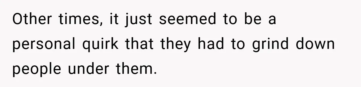 Other times, it just seemed to be a personal quirk that they had to grind down people under them.