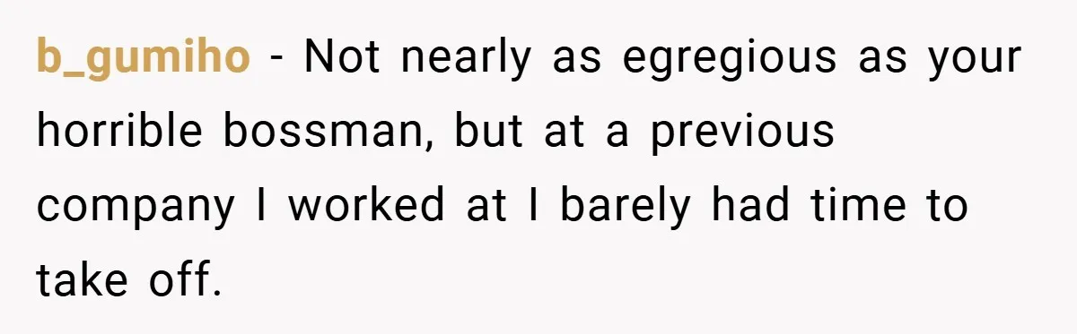 b_gumiho − Not nearly as egregious as your horrible bossman, but at a previous company I worked at I barely had time to take off.