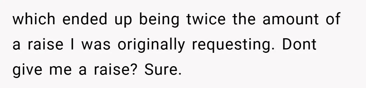 which ended up being twice the amount of a raise I was originally requesting. Dont give me a raise? Sure.
