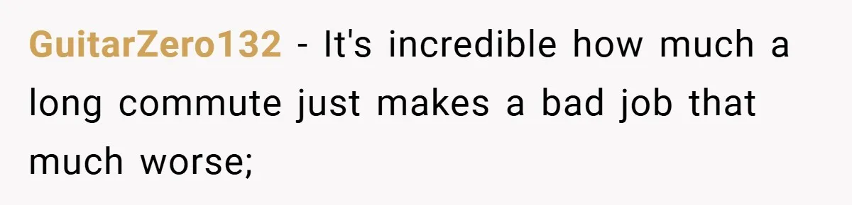 GuitarZero132 − It's incredible how much a long commute just makes a bad job that much worse;