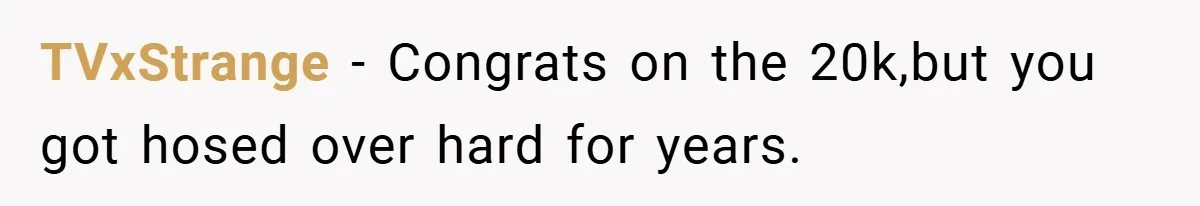 TVxStrange − Congrats on the 20k,but you got hosed over hard for years.