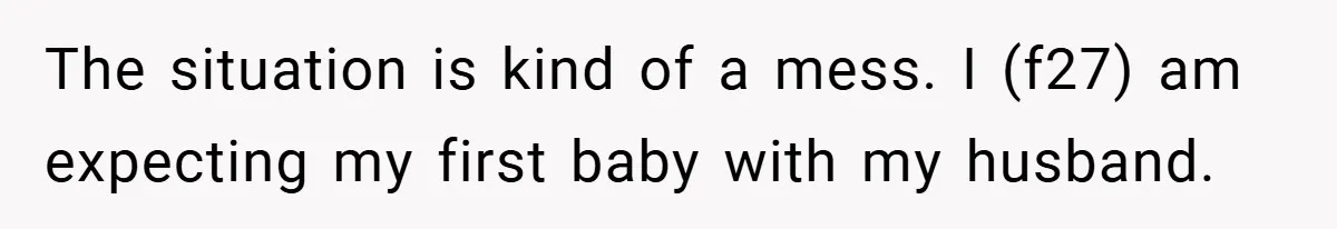 The situation is kind of a mess. I (f27) am expecting my first baby with my husband.