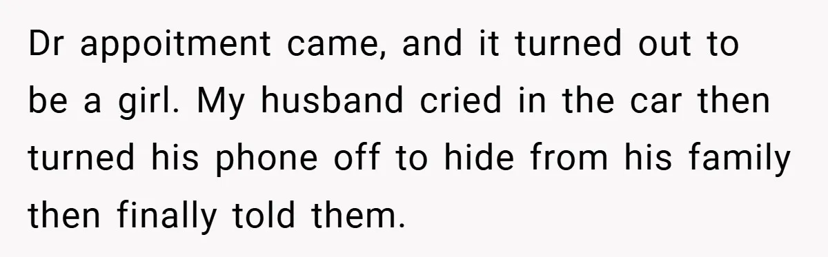 Dr appoitment came, and it turned out to be a girl. My husband cried in the car then turned his phone off to hide from his family then finally told...