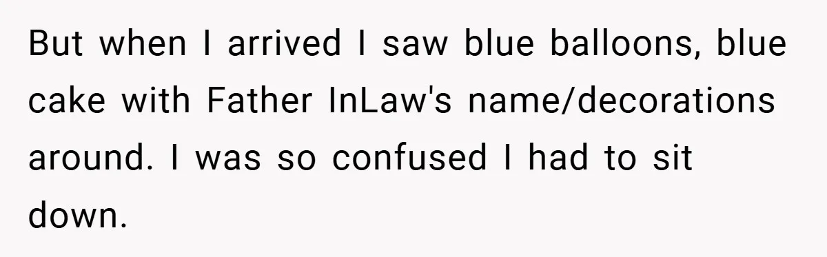 But when I arrived I saw blue balloons, blue cake with Father InLaw's name/decorations around. I was so confused I had to sit down.