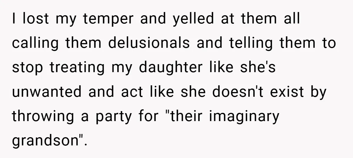 I lost my temper and yelled at them all calling them delusionals and telling them to stop treating my daughter like she's unwanted and act like she doesn't exist by...