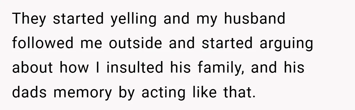They started yelling and my husband followed me outside and started arguing about how I insulted his family, and his dads memory by acting like that.