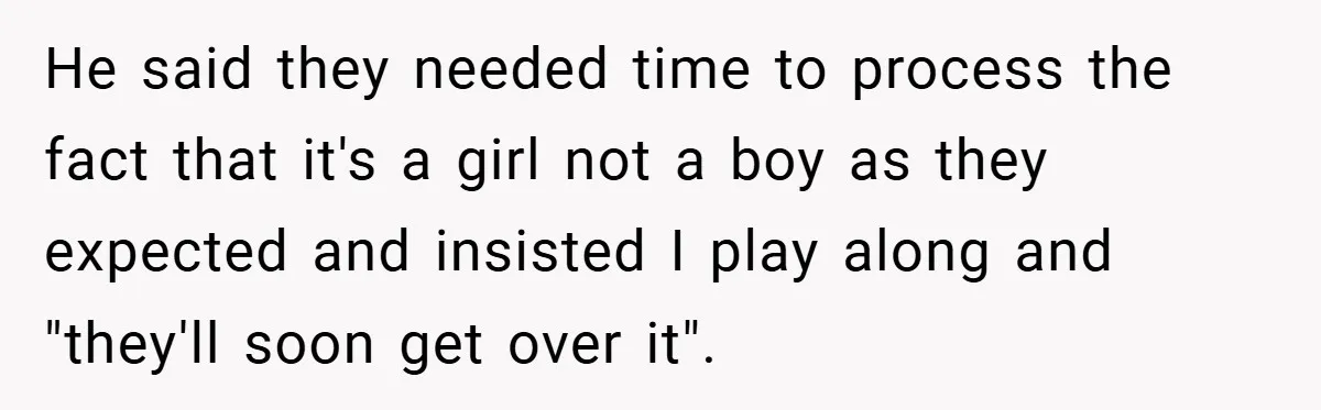 He said they needed time to process the fact that it's a girl not a boy as they expected and insisted I play along and "they'll soon get over it".