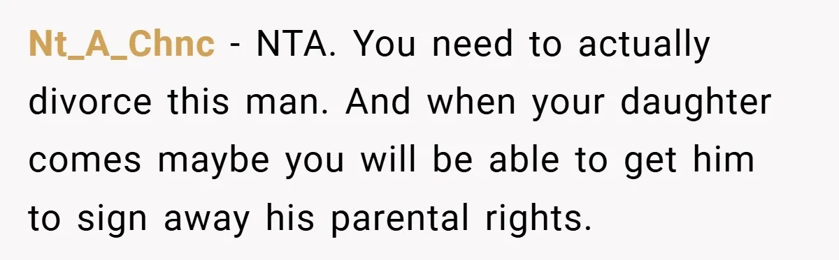 Nt_A_Chnc − NTA. You need to actually divorce this man. And when your daughter comes maybe you will be able to get him to sign away his parental rights.