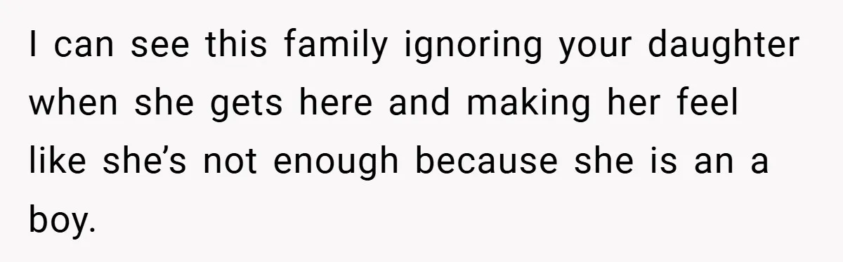 I can see this family ignoring your daughter when she gets here and making her feel like she’s not enough because she is an a boy.