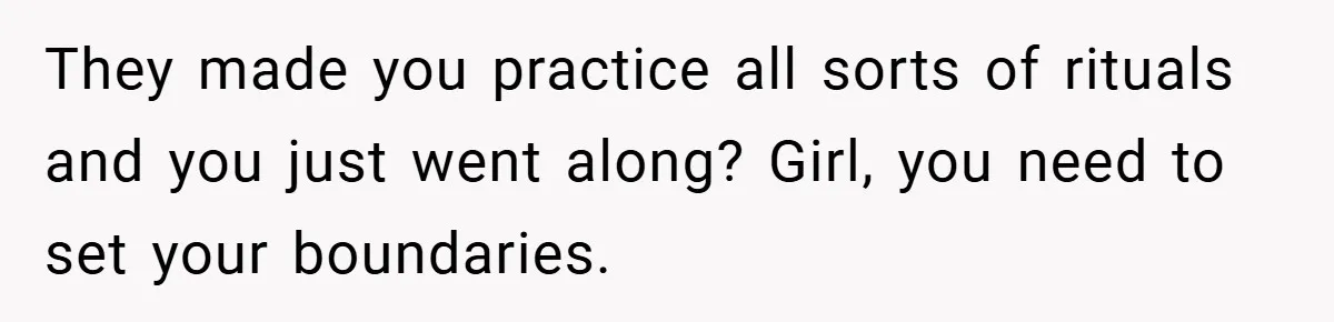 They made you practice all sorts of rituals and you just went along? Girl, you need to set your boundaries.