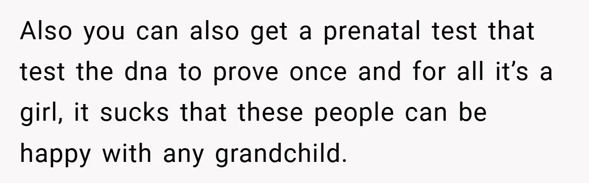 Also you can also get a prenatal test that test the dna to prove once and for all it’s a girl, it sucks that these people can be happy with...