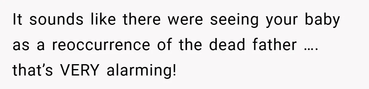 It sounds like there were seeing your baby as a reoccurrence of the dead father …. that’s VERY alarming!