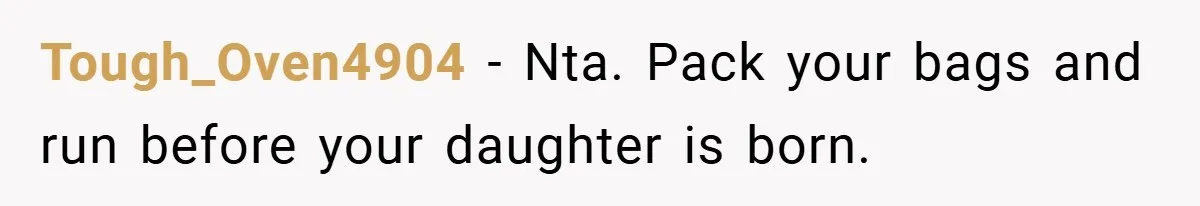 Tough_Oven4904 − Nta. Pack your bags and run before your daughter is born.