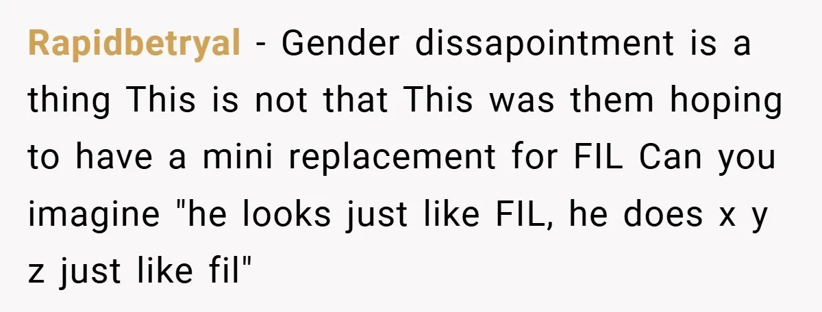 Rapidbetryal − Gender dissapointment is a thing This is not that This was them hoping to have a mini replacement for FIL Can you imagine "he looks just like FIL,...