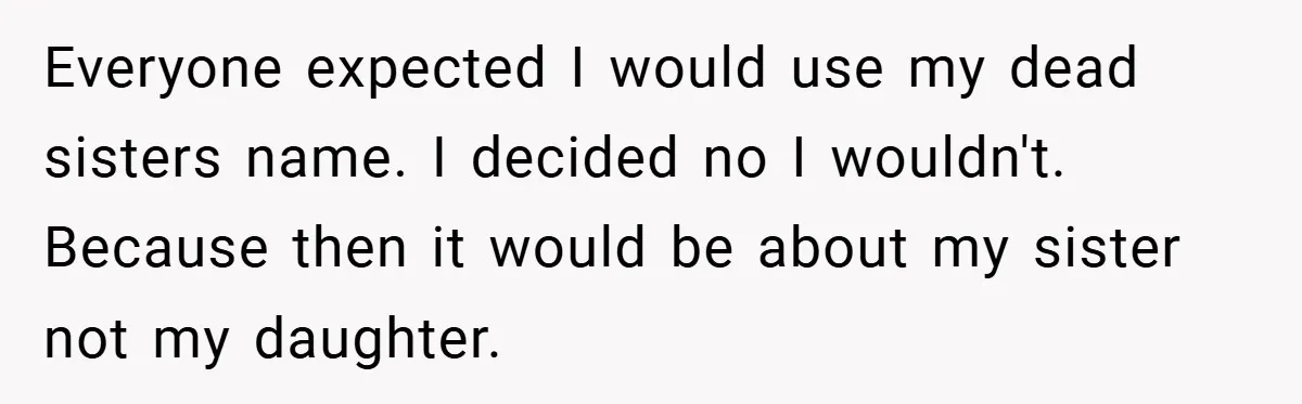 Everyone expected I would use my dead sisters name. I decided no I wouldn't. Because then it would be about my sister not my daughter.