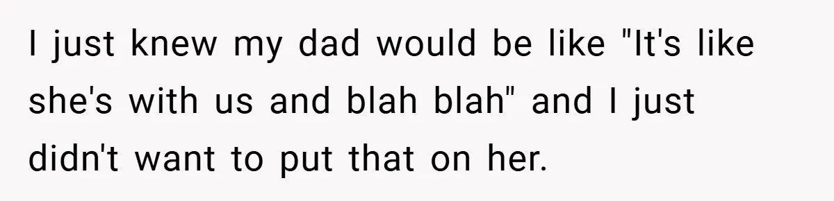 I just knew my dad would be like "It's like she's with us and blah blah" and I just didn't want to put that on her.