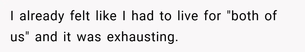 I already felt like I had to live for "both of us" and it was exhausting.