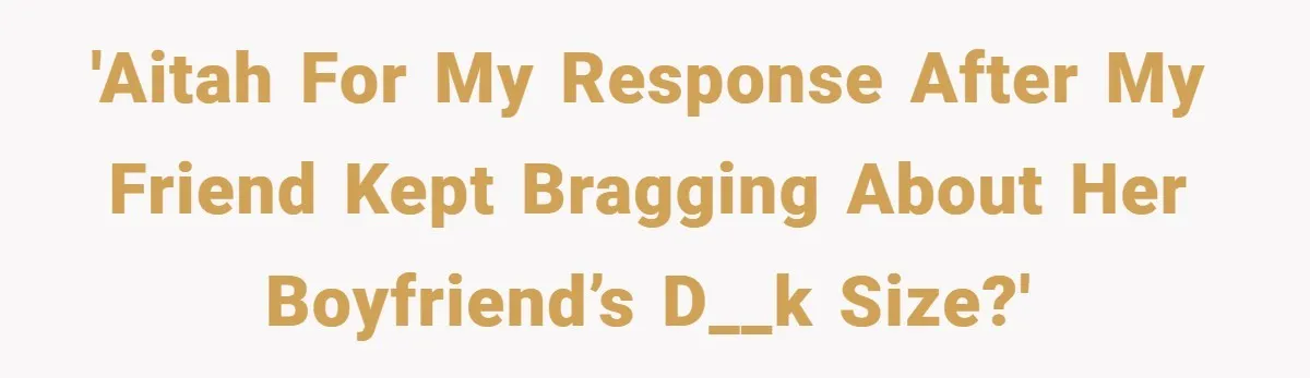 Woman Snaps After Friend Won’t Stop Bragging About Boyfriend’s Size 'AITAH for my response after my friend kept bragging about her boyfriend’s d__k size?'