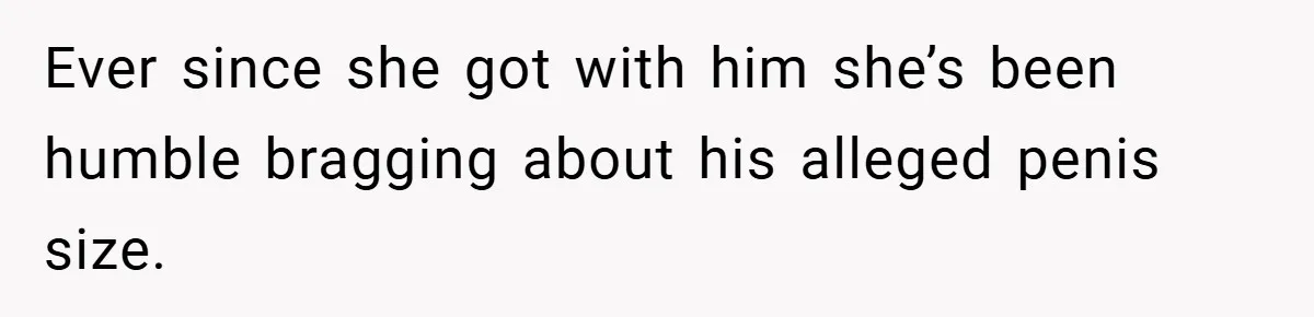 Woman Snaps After Friend Won’t Stop Bragging About Boyfriend’s Size Ever since she got with him she’s been humble bragging about his alleged penis size.
