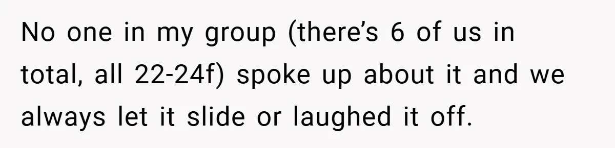 Woman Snaps After Friend Won’t Stop Bragging About Boyfriend’s Size No one in my group (there’s 6 of us in total, all 22-24f) spoke up about it and we always let it slide or laughed it off.