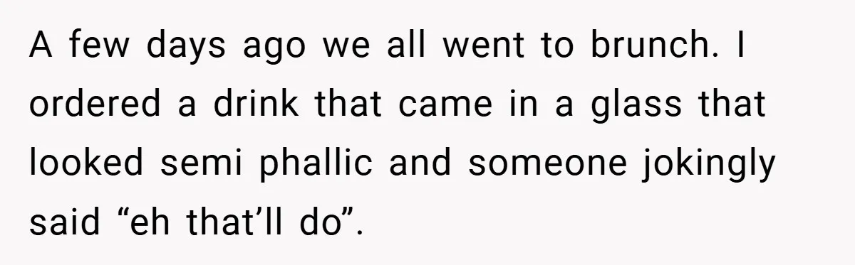 Woman Snaps After Friend Won’t Stop Bragging About Boyfriend’s Size A few days ago we all went to brunch. I ordered a drink that came in a glass that looked semi phallic and someone jokingly said “eh that’ll do”.