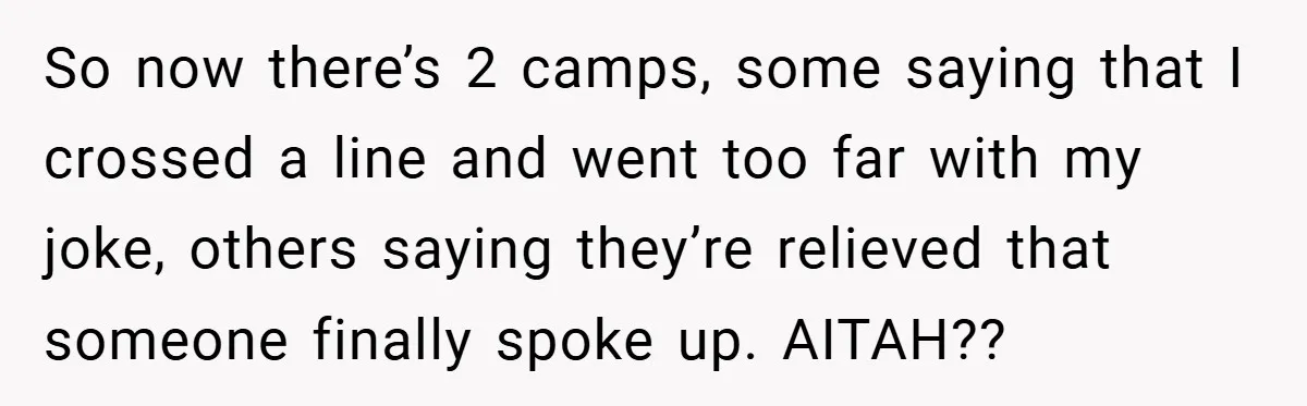 Woman Snaps After Friend Won’t Stop Bragging About Boyfriend’s Size So now there’s 2 camps, some saying that I crossed a line and went too far with my joke, others saying they’re relieved that someone finally spoke up. AITAH??