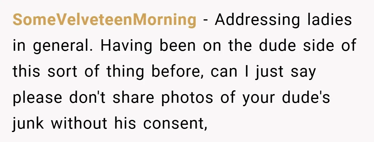 Woman Snaps After Friend Won’t Stop Bragging About Boyfriend’s Size SomeVelveteenMorning − Addressing ladies in general. Having been on the dude side of this sort of thing before, can I just say please don't share photos of your dude's junk...