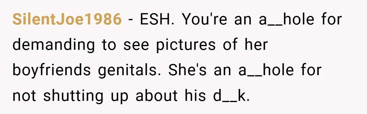 Woman Snaps After Friend Won’t Stop Bragging About Boyfriend’s Size SilentJoe1986 − ESH. You're an a__hole for demanding to see pictures of her boyfriends genitals. She's an a__hole for not shutting up about his d__k.