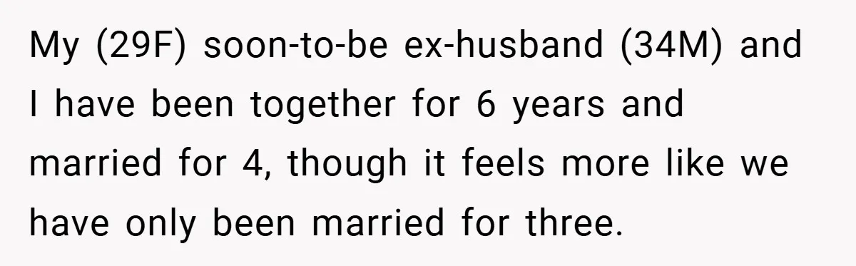 My (29F) soon-to-be ex-husband (34M) and I have been together for 6 years and married for 4, though it feels more like we have only been married for three.