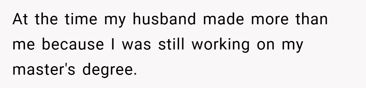 At the time my husband made more than me because I was still working on my master's degree.
