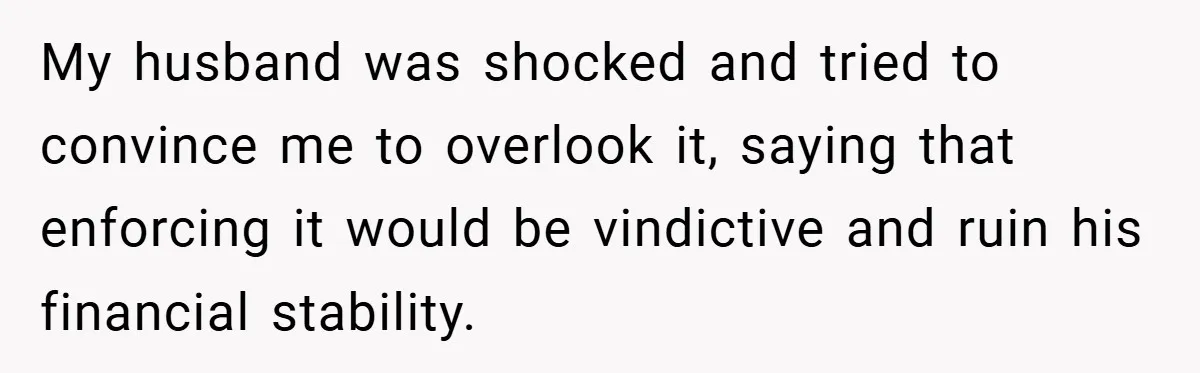 My husband was shocked and tried to convince me to overlook it, saying that enforcing it would be vindictive and ruin his financial stability.