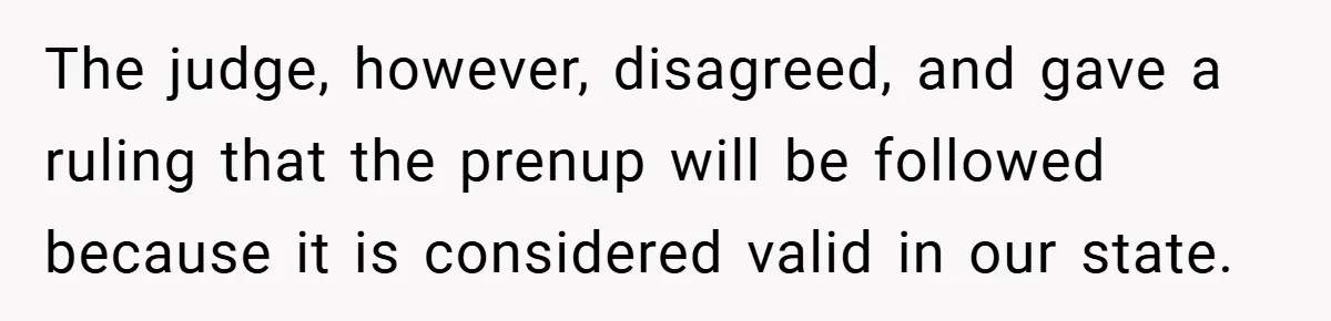 The judge, however, disagreed, and gave a ruling that the prenup will be followed because it is considered valid in our state.