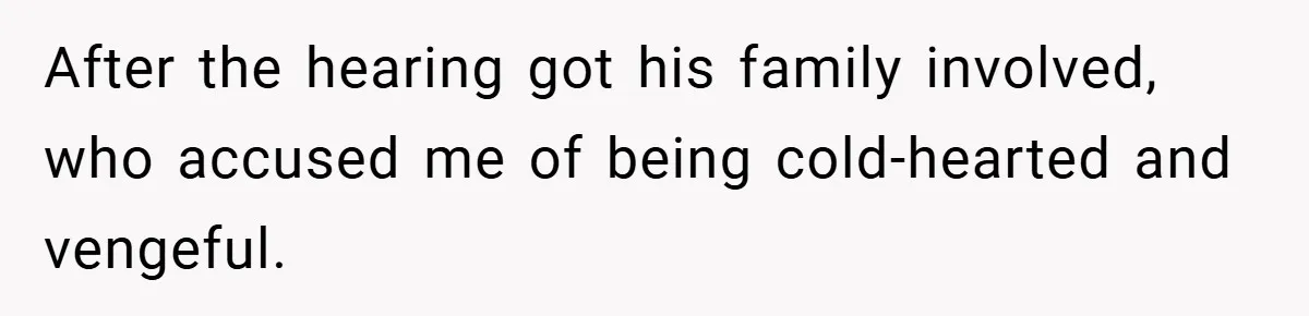 After the hearing got his family involved, who accused me of being cold-hearted and vengeful.