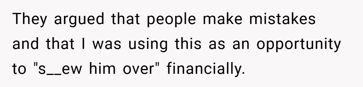 They argued that people make mistakes and that I was using this as an opportunity to "s__ew him over" financially.