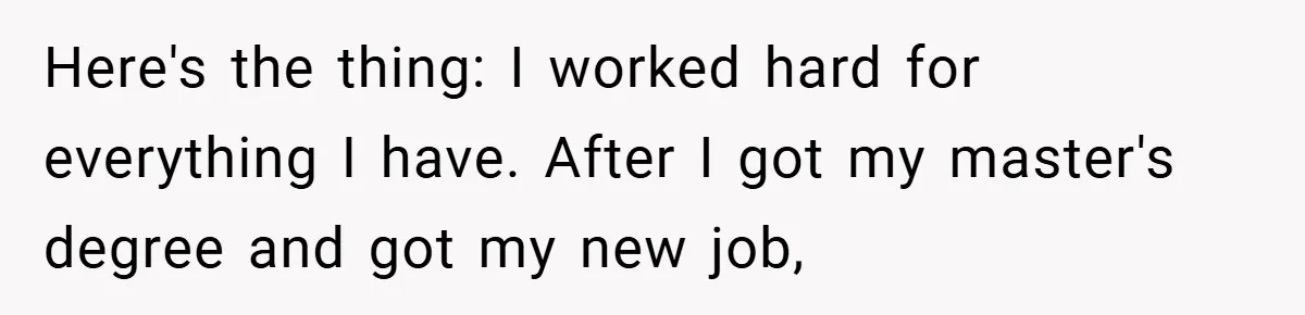 Here's the thing: I worked hard for everything I have. After I got my master's degree and got my new job,