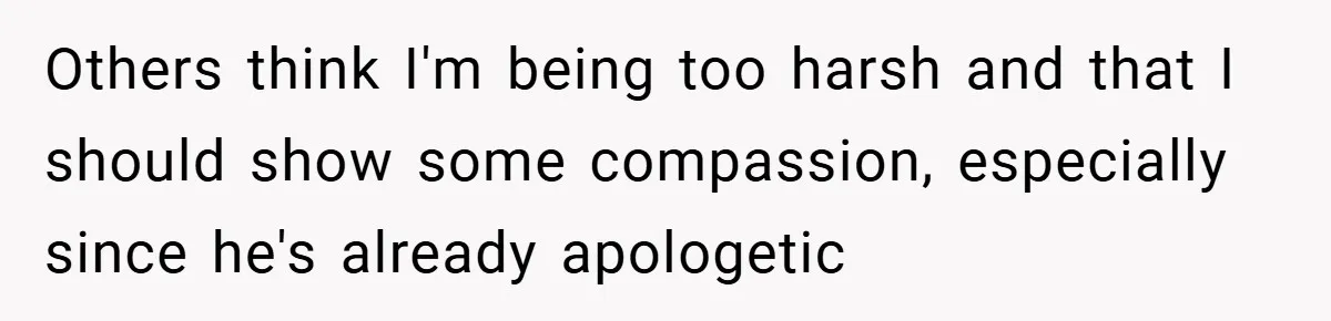 Others think I'm being too harsh and that I should show some compassion, especially since he's already apologetic