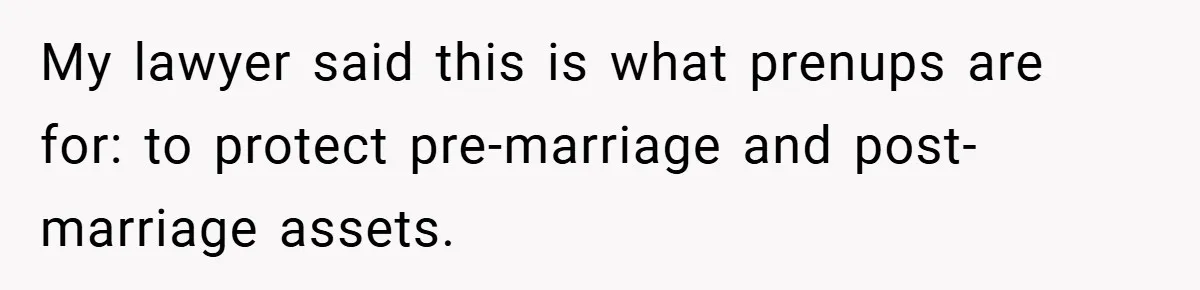 My lawyer said this is what prenups are for: to protect pre-marriage and post-marriage assets.