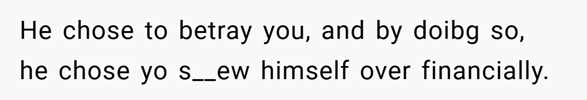 He chose to betray you, and by doibg so, he chose yo s__ew himself over financially.