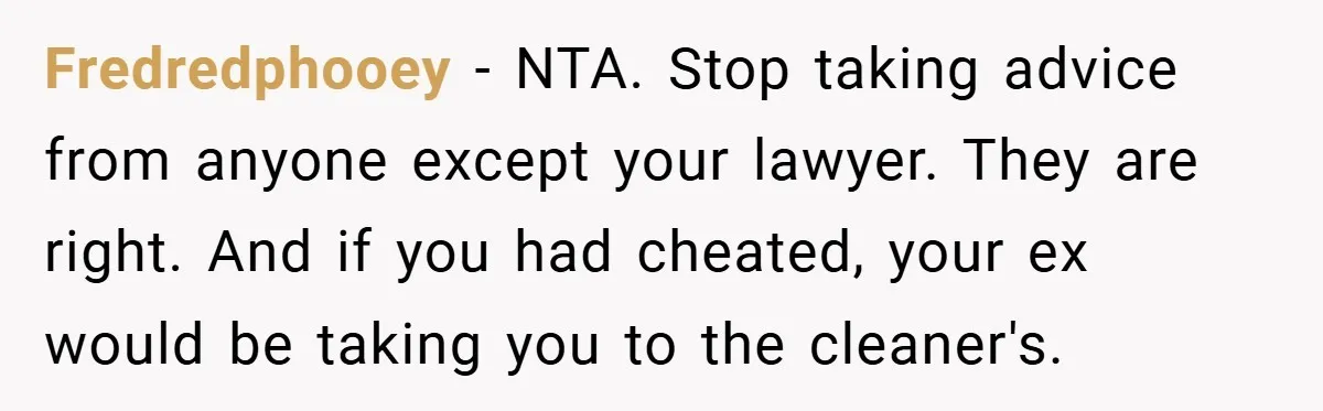 Fredredphooey − NTA. Stop taking advice from anyone except your lawyer. They are right. And if you had cheated, your ex would be taking you to the cleaner's.