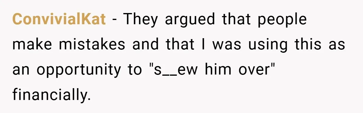 ConvivialKat − They argued that people make mistakes and that I was using this as an opportunity to "s__ew him over" financially.
