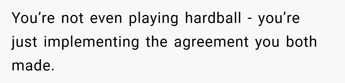 You’re not even playing hardball - you’re just implementing the agreement you both made.