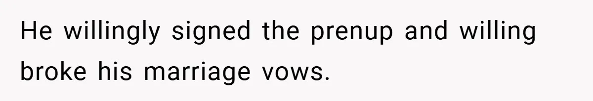 He willingly signed the prenup and willing broke his marriage vows.