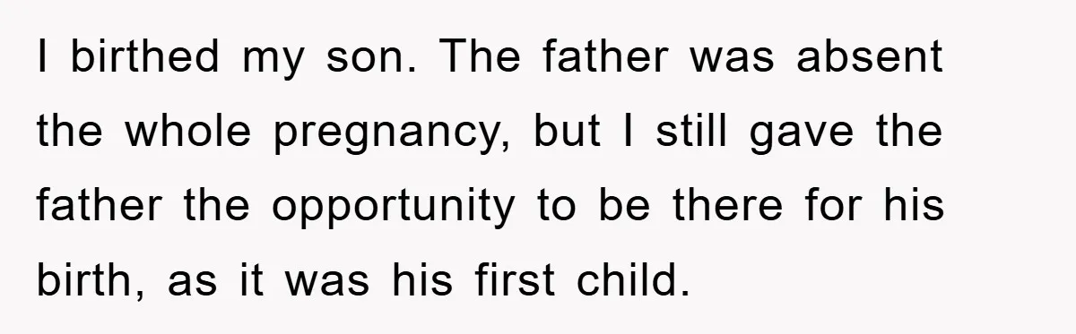 I birthed my son. The father was absent the whole pregnancy, but I still gave the father the opportunity to be there for his birth, as it was his first...