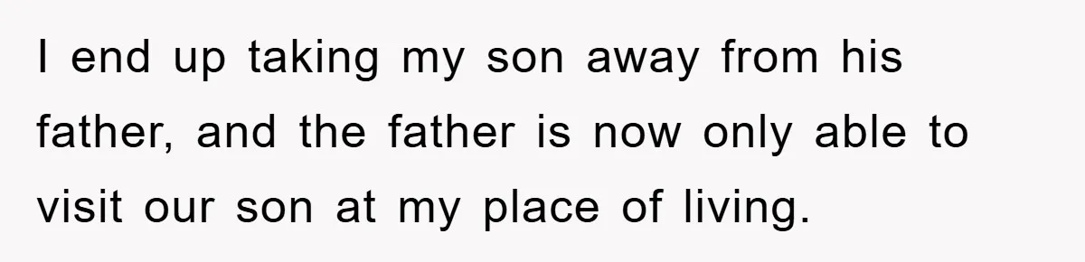 I end up taking my son away from his father, and the father is now only able to visit our son at my place of living.